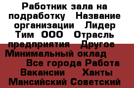 Работник зала на подработку › Название организации ­ Лидер Тим, ООО › Отрасль предприятия ­ Другое › Минимальный оклад ­ 15 000 - Все города Работа » Вакансии   . Ханты-Мансийский,Советский г.